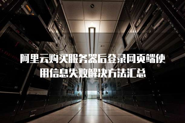 阿里云购买服务器后登录网页端使用信息失败解决方法汇总