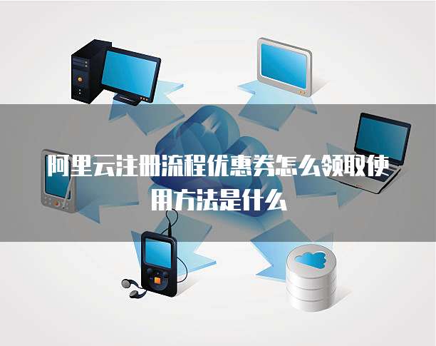 阿里云注册流程优惠券怎么领取使用方法是什么