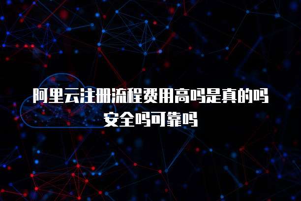 阿里云注册流程费用高吗是真的吗安全吗可靠吗
