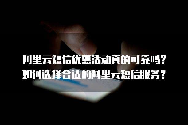 阿里云短信优惠活动真的可靠吗?如何选择合适的阿里云短信服务?