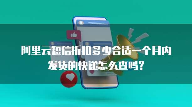 阿里云短信折扣多少合适一个月内发货的快递怎么查吗?