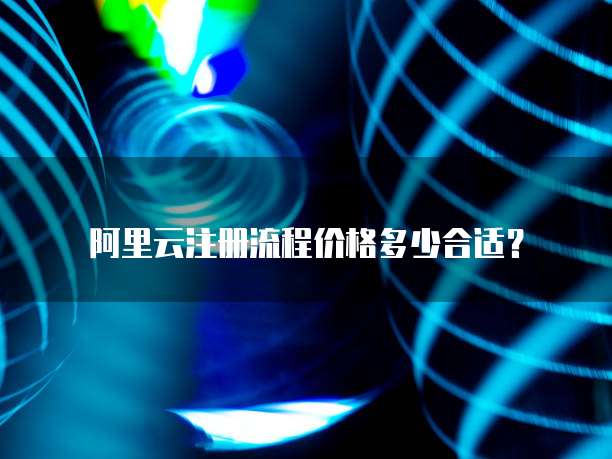 阿里云注册流程价格多少合适?