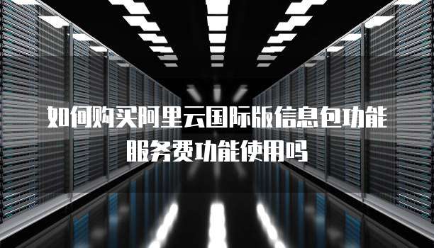 如何购买阿里云国际版信息包功能服务费功能使用吗