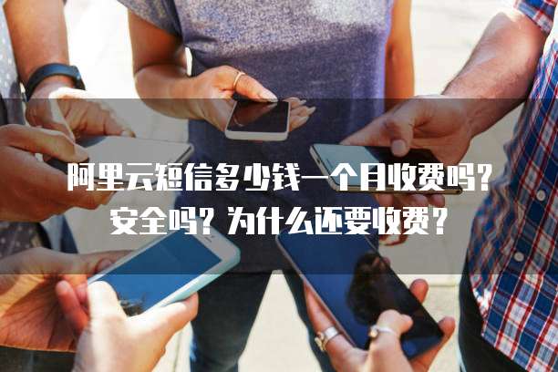 阿里云短信多少钱一个月收费吗?安全吗?为什么还要收费?