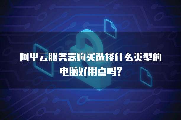 阿里云服务器购买选择什么类型的电脑好用点吗?