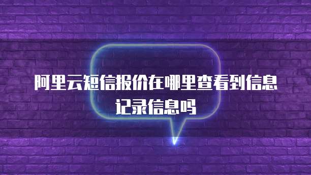 阿里云短信报价在哪里查看到信息记录信息吗