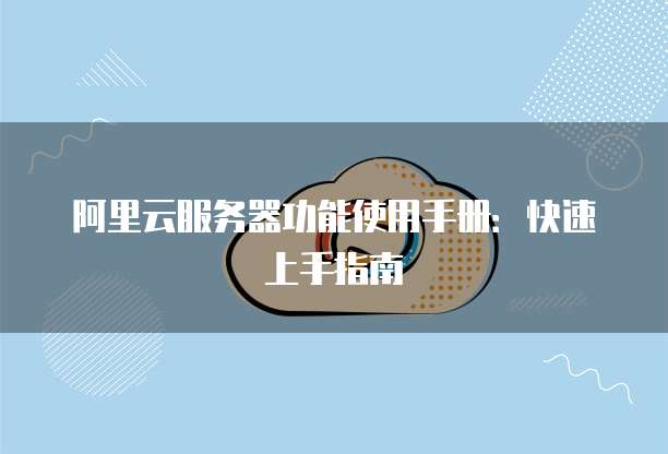 阿里云服务器功能使用手册:快速上手指南