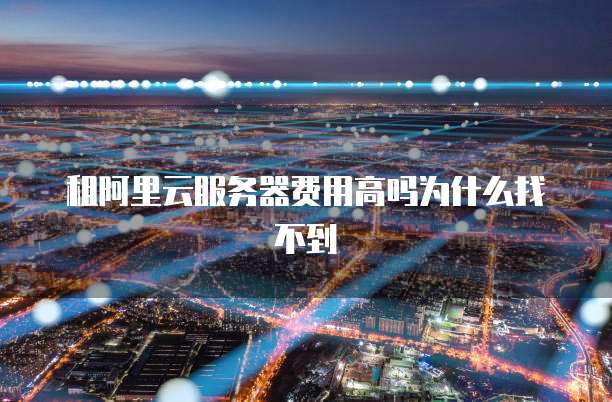 租阿里云服务器费用高吗为什么找不到