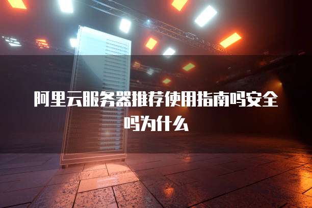 阿里云服务器推荐使用指南吗安全吗为什么