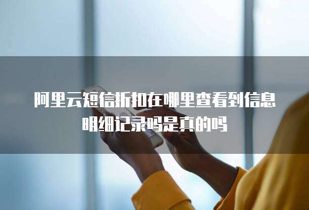阿里云短信折扣在哪里查看到信息明细记录吗是真的吗