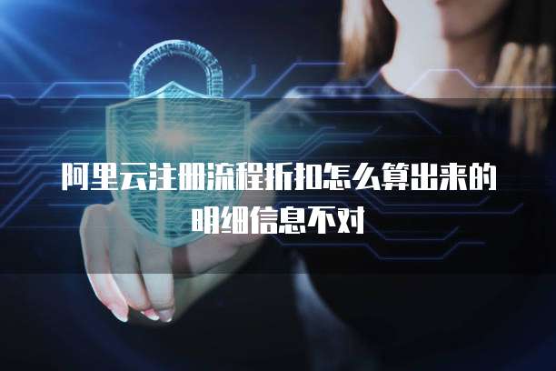 阿里云注册流程折扣怎么算出来的明细信息不对