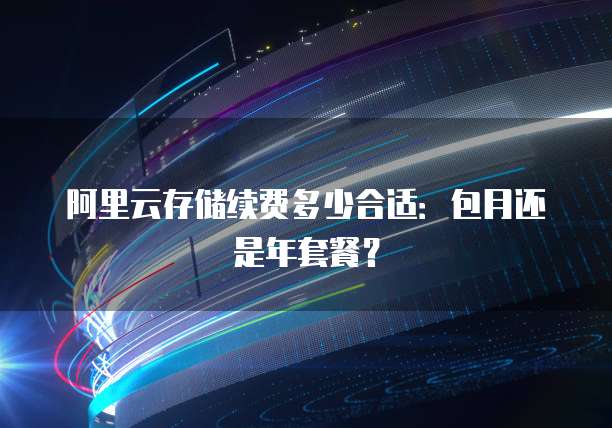 阿里云存储续费多少合适：包月还是年套餐？