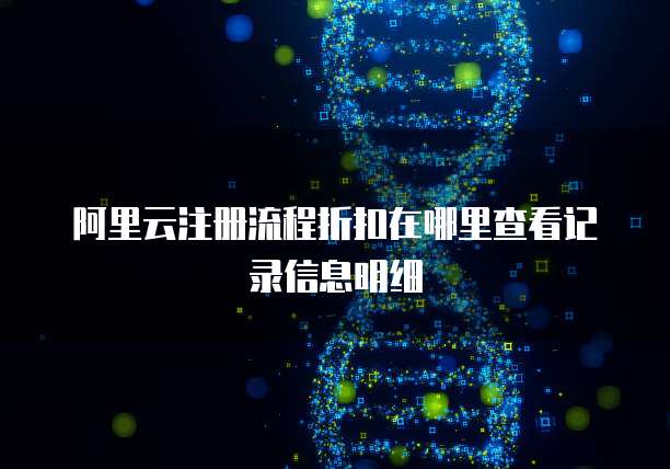 阿里云注册流程折扣在哪里查看记录信息明细