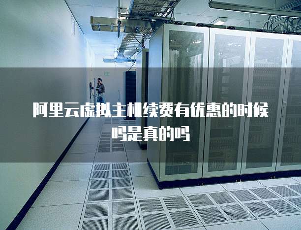 阿里云虚拟主机续费有优惠的时候吗是真的吗
