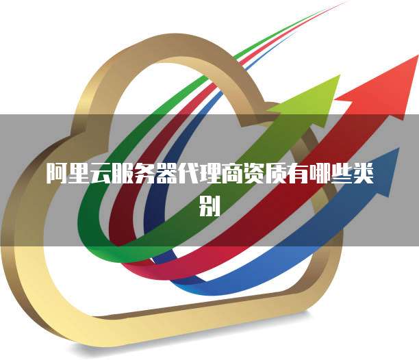 阿里云服务器代理商资质有哪些类别