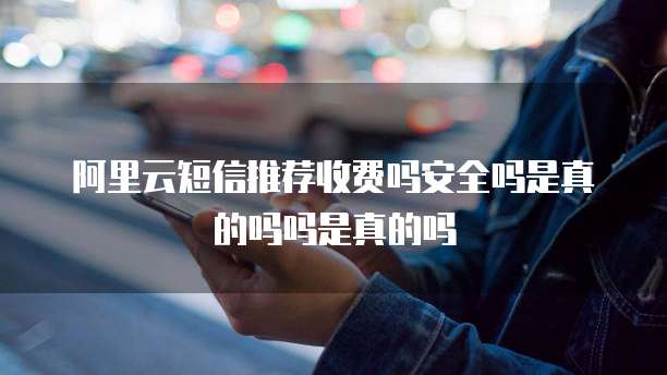阿里云短信推荐收费吗安全吗是真的吗吗是真的吗