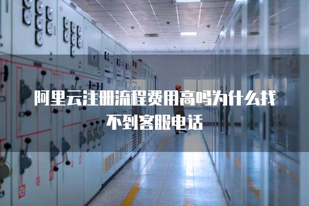 阿里云注册流程费用高吗为什么找不到客服电话