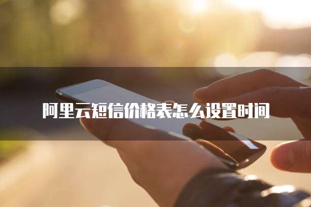 阿里云短信价格表怎么设置时间