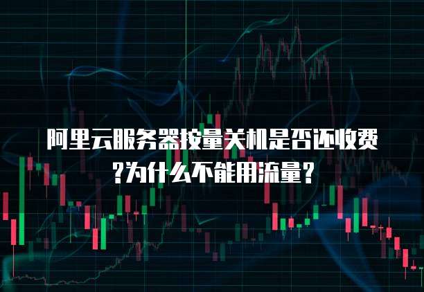 阿里云服务器按量关机是否还收费?为什么不能用流量?