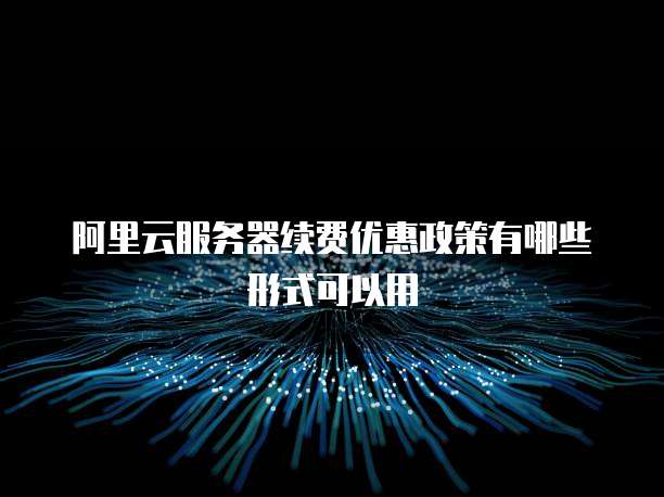 阿里云服务器续费优惠政策有哪些形式可以用