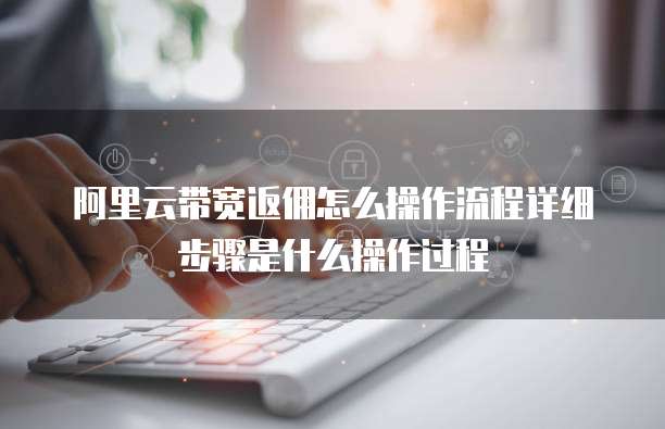 阿里云带宽返佣怎么操作流程详细步骤是什么操作过程