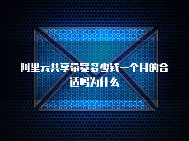 阿里云共享带宽多少钱一个月的合适吗为什么