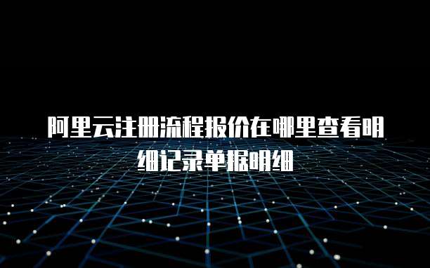 阿里云注册流程报价在哪里查看明细记录单据明细