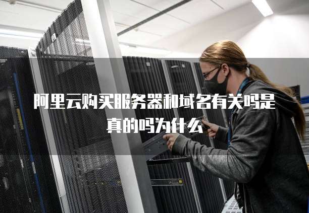 阿里云购买服务器和域名有关吗是真的吗为什么