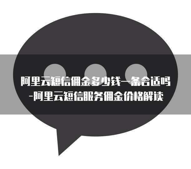 阿里云短信佣金多少钱一条合适吗-阿里云短信服务佣金价格解读