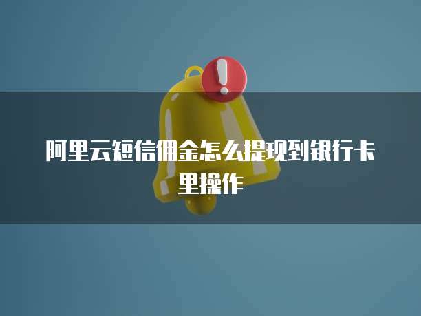 阿里云短信佣金怎么提现到银行卡里操作