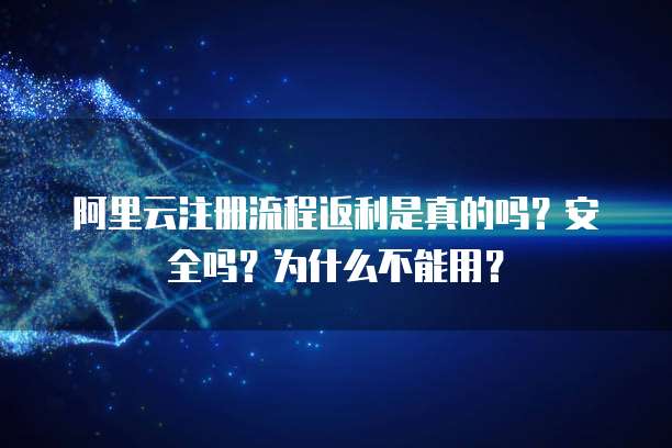 阿里云注册流程返利是真的吗？安全吗？为什么不能用？