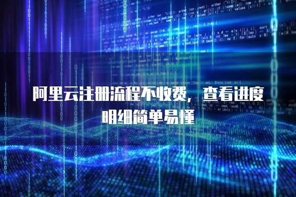 阿里云注册流程不收费,查看进度明细简单易懂