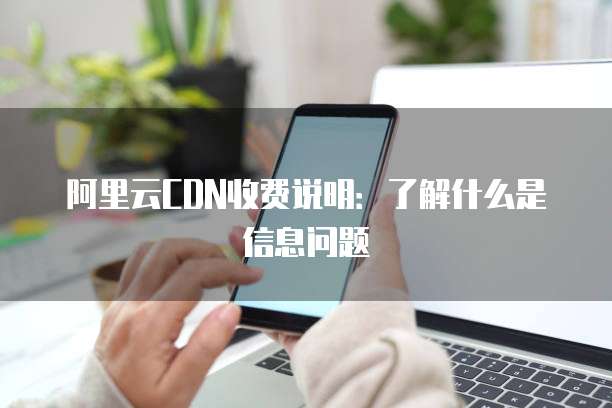 阿里云CDN收费说明:了解什么是信息问题