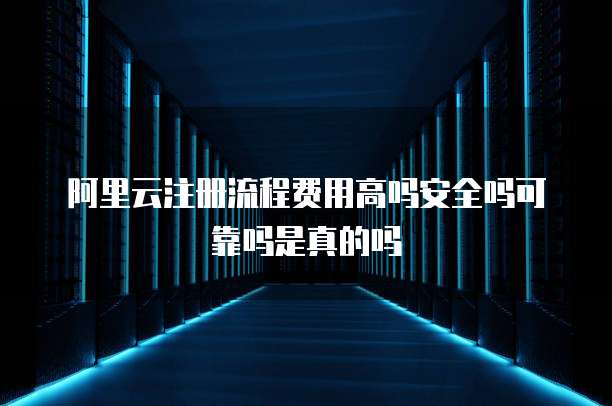 阿里云注册流程费用高吗安全吗可靠吗是真的吗