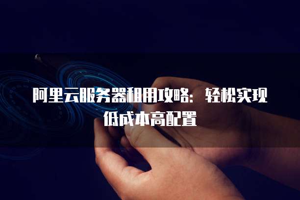 阿里云服务器租用攻略:轻松实现低成本高配置