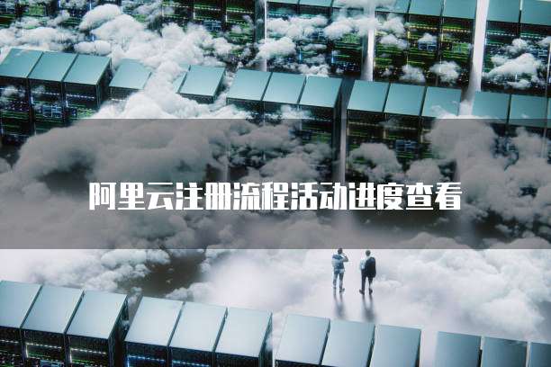 阿里云注册流程活动进度查看