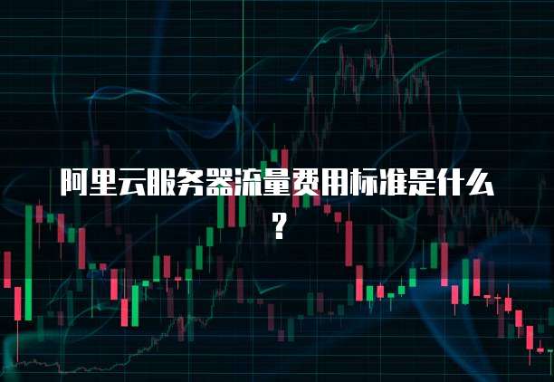 阿里云服务器流量费用标准是什么?