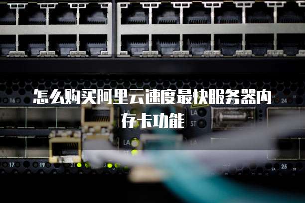 怎么购买阿里云速度最快服务器内存卡功能