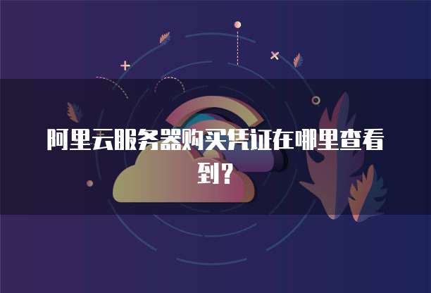 阿里云服务器购买凭证在哪里查看到?
