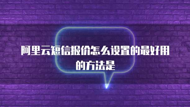 阿里云短信报价怎么设置的最好用的方法是