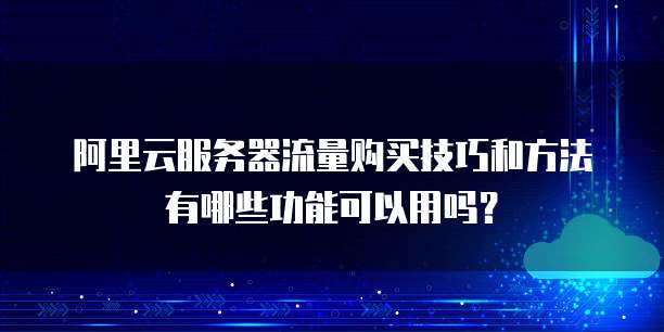 阿里云服务器流量购买技巧和方法有哪些功能可以用吗?