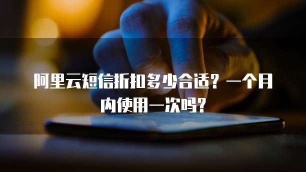 阿里云短信折扣多少合适？一个月内使用一次吗？