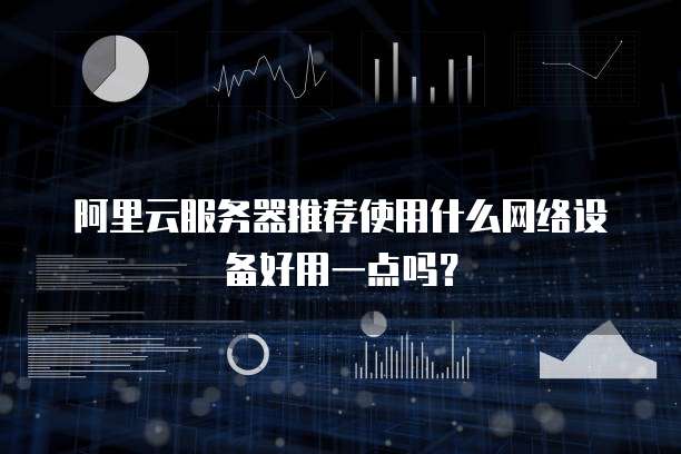 阿里云服务器推荐使用什么网络设备好用一点吗?