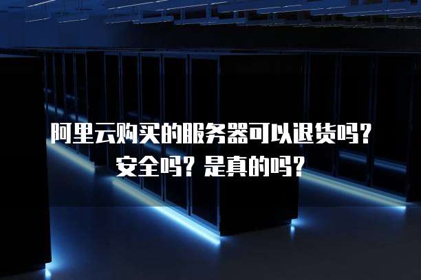 阿里云购买的服务器可以退货吗?安全吗?是真的吗?