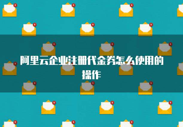 阿里云企业注册代金券怎么使用的操作