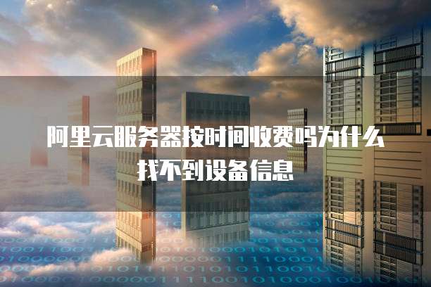 阿里云服务器按时间收费吗为什么找不到设备信息