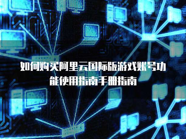 如何购买阿里云国际版游戏账号功能使用指南手册指南