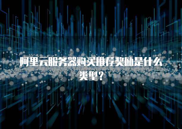 阿里云服务器购买推荐奖励是什么类型？