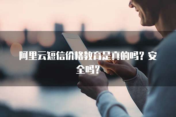 阿里云短信价格教育是真的吗?安全吗?