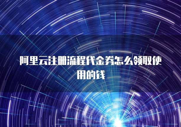 阿里云注册流程代金券怎么领取使用的钱